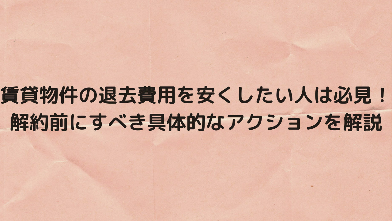 賃貸物件の退去費用を安くしたい人は必見 解約前にすべき具体的なアクションを解説 とらまき